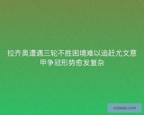 拉齐奥遭遇三轮不胜困境难以追赶尤文意甲争冠形势愈发复杂