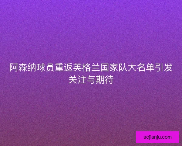 阿森纳球员重返英格兰国家队大名单引发关注与期待