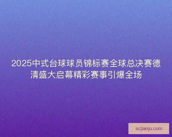 2025中式台球球员锦标赛全球总决赛德清盛大启幕精彩赛事引爆全场
