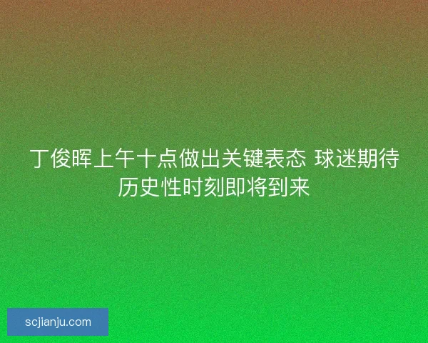丁俊晖上午十点做出关键表态 球迷期待历史性时刻即将到来