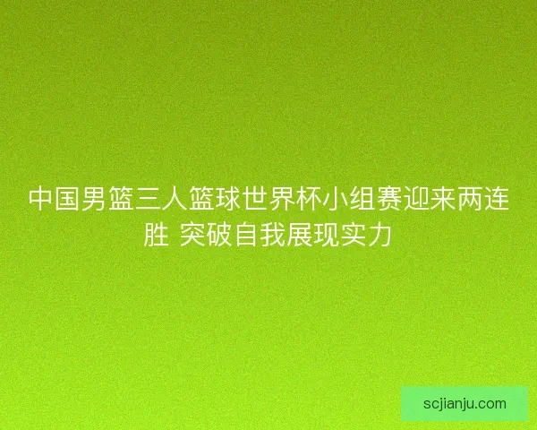 中国男篮三人篮球世界杯小组赛迎来两连胜 突破自我展现实力