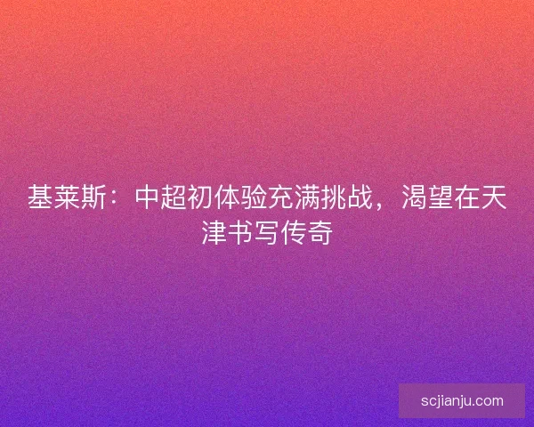 基莱斯：中超初体验充满挑战，渴望在天津书写传奇