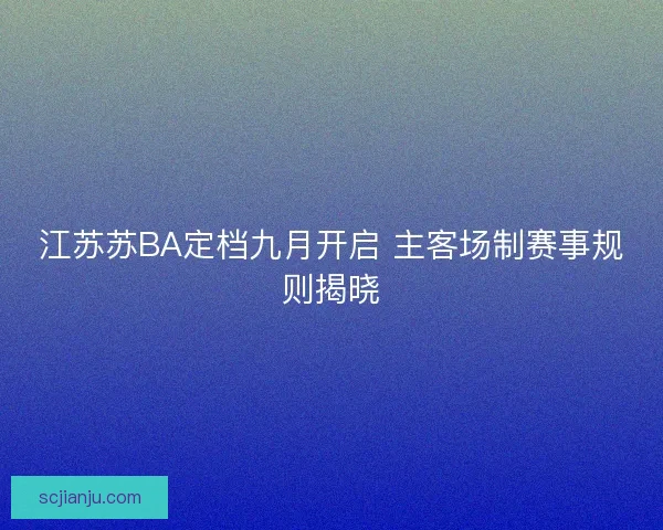 江苏苏BA定档九月开启 主客场制赛事规则揭晓