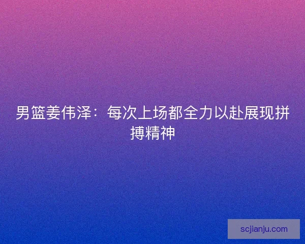 男篮姜伟泽：每次上场都全力以赴展现拼搏精神