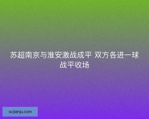 苏超南京与淮安激战成平 双方各进一球战平收场