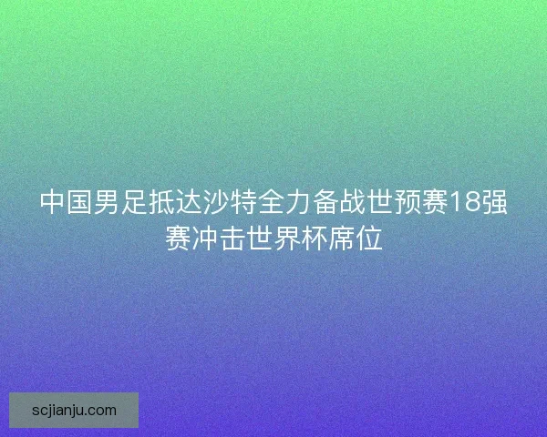中国男足抵达沙特全力备战世预赛18强赛冲击世界杯席位