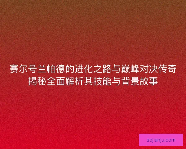 赛尔号兰帕德的进化之路与巅峰对决传奇揭秘全面解析其技能与背景故事