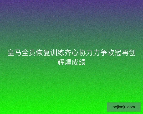 皇马全员恢复训练齐心协力力争欧冠再创辉煌成绩