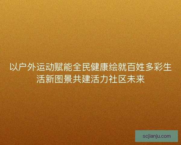 以户外运动赋能全民健康绘就百姓多彩生活新图景共建活力社区未来