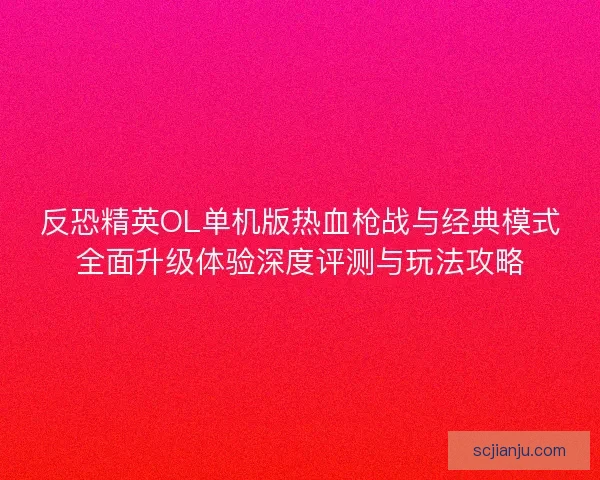 反恐精英OL单机版热血枪战与经典模式全面升级体验深度评测与玩法攻略