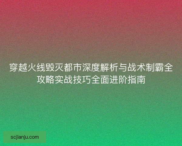 穿越火线毁灭都市深度解析与战术制霸全攻略实战技巧全面进阶指南