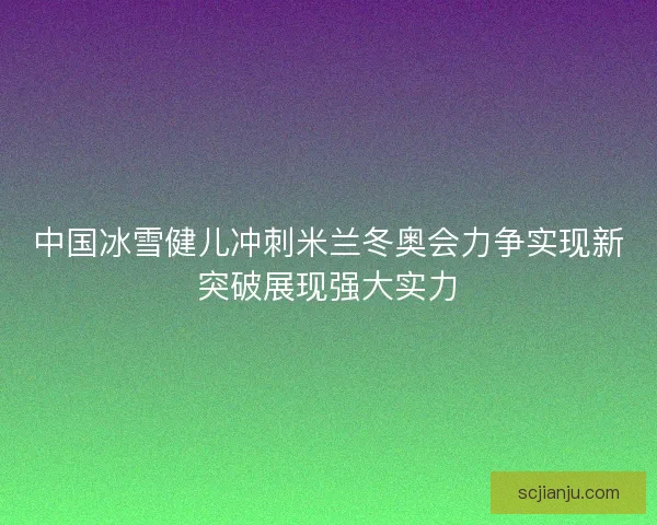 中国冰雪健儿冲刺米兰冬奥会力争实现新突破展现强大实力