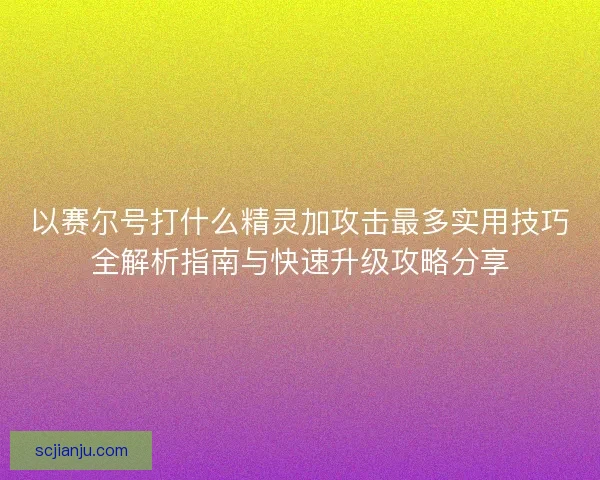 以赛尔号打什么精灵加攻击最多实用技巧全解析指南与快速升级攻略分享
