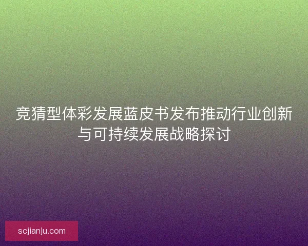 竞猜型体彩发展蓝皮书发布推动行业创新与可持续发展战略探讨