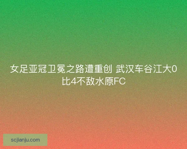 女足亚冠卫冕之路遭重创 武汉车谷江大0比4不敌水原FC