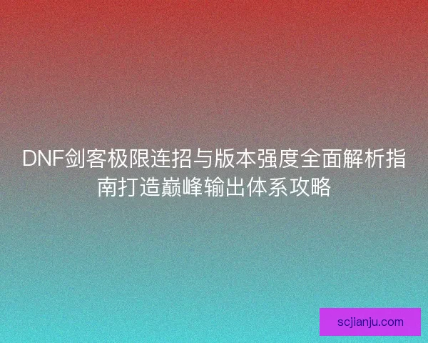 DNF剑客极限连招与版本强度全面解析指南打造巅峰输出体系攻略