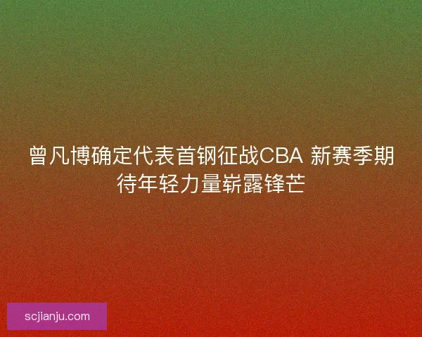 曾凡博确定代表首钢征战CBA 新赛季期待年轻力量崭露锋芒